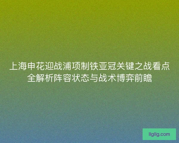 上海申花迎战浦项制铁亚冠关键之战看点全解析阵容状态与战术博弈前瞻