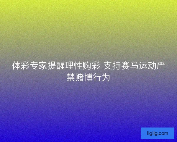 体彩专家提醒理性购彩 支持赛马运动严禁赌博行为