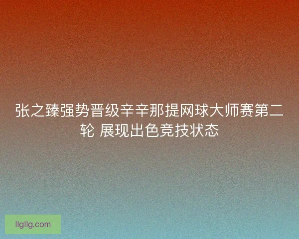 张之臻强势晋级辛辛那提网球大师赛第二轮 展现出色竞技状态