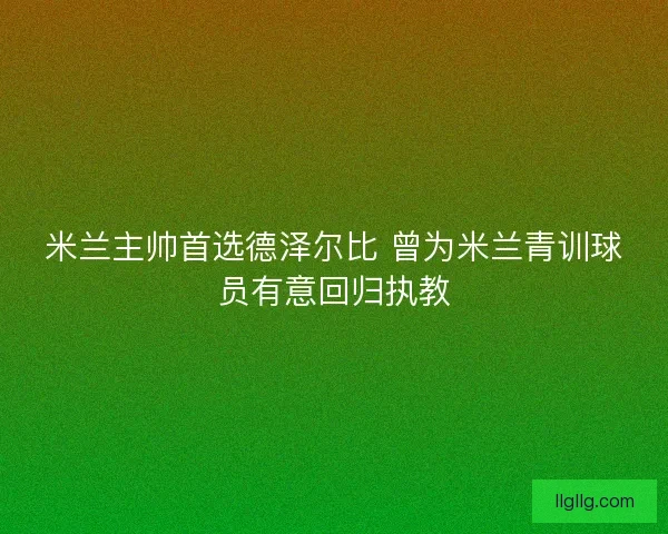 米兰主帅首选德泽尔比 曾为米兰青训球员有意回归执教