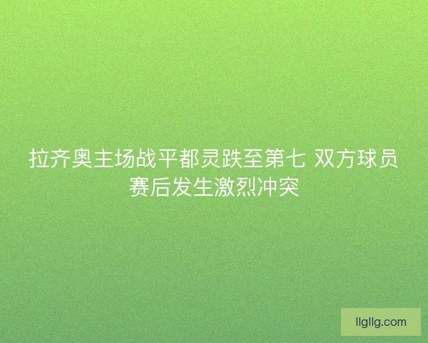 拉齐奥主场战平都灵跌至第七 双方球员赛后发生激烈冲突