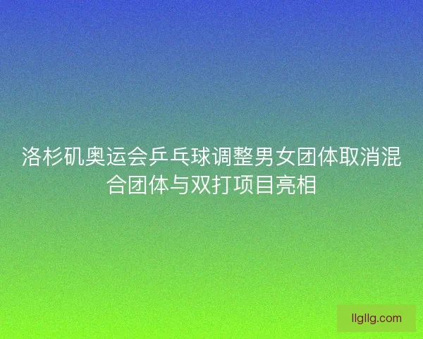 洛杉矶奥运会乒乓球调整男女团体取消混合团体与双打项目亮相