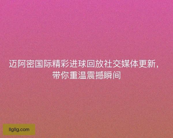 迈阿密国际精彩进球回放社交媒体更新，带你重温震撼瞬间