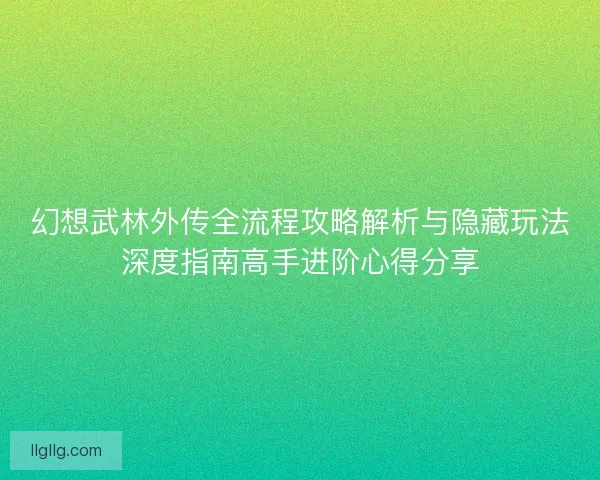 幻想武林外传全流程攻略解析与隐藏玩法深度指南高手进阶心得分享