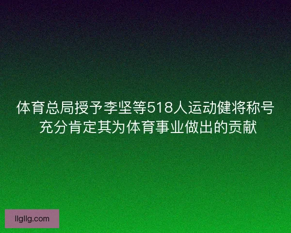 体育总局授予李坚等518人运动健将称号 充分肯定其为体育事业做出的贡献